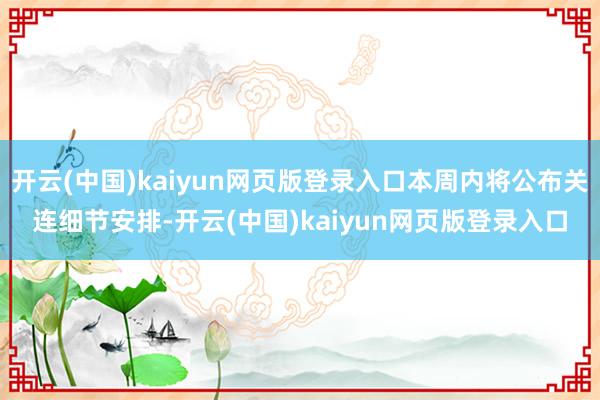 开云(中国)kaiyun网页版登录入口本周内将公布关连细节安排-开云(中国)kaiyun网页版登录入口