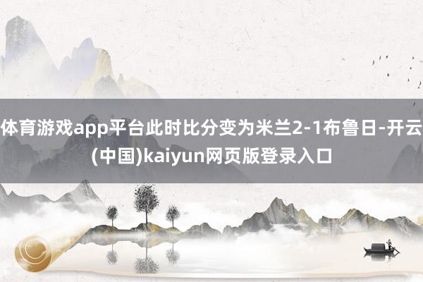 体育游戏app平台此时比分变为米兰2-1布鲁日-开云(中国)kaiyun网页版登录入口