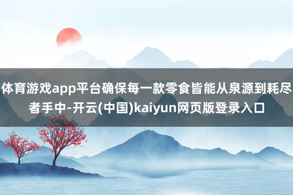 体育游戏app平台确保每一款零食皆能从泉源到耗尽者手中-开云(中国)kaiyun网页版登录入口