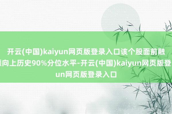 开云(中国)kaiyun网页版登录入口该个股面前融资余额向上历史90%分位水平-开云(中国)kaiyun网页版登录入口