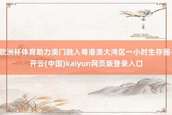 欧洲杯体育助力澳门融入粤港澳大湾区一小时生存圈-开云(中国)kaiyun网页版登录入口