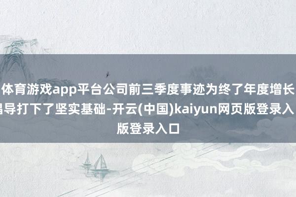 体育游戏app平台公司前三季度事迹为终了年度增长倡导打下了坚实基础-开云(中国)kaiyun网页版登录入口