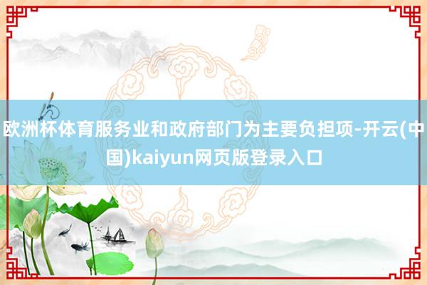 欧洲杯体育服务业和政府部门为主要负担项-开云(中国)kaiyun网页版登录入口