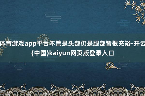 体育游戏app平台不管是头部仍是腿部皆很充裕-开云(中国)kaiyun网页版登录入口