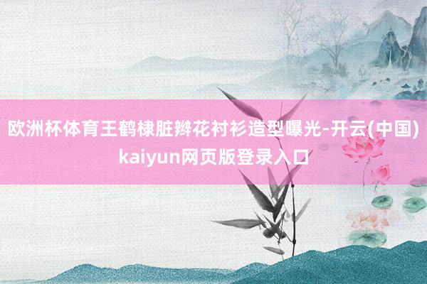 欧洲杯体育王鹤棣脏辫花衬衫造型曝光-开云(中国)kaiyun网页版登录入口