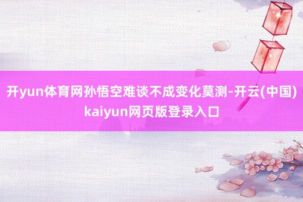 开yun体育网孙悟空难谈不成变化莫测-开云(中国)kaiyun网页版登录入口
